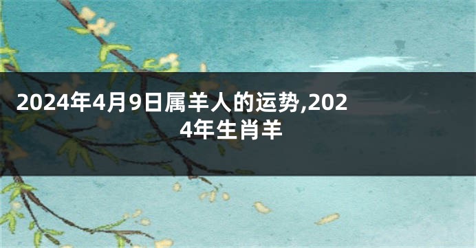 2024年4月9日属羊人的运势,2024年生肖羊