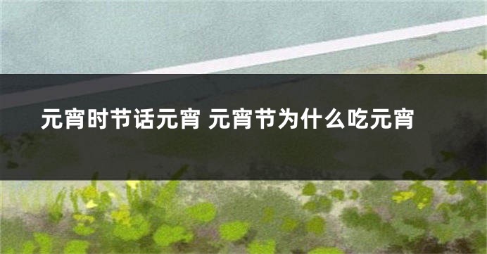 元宵时节话元宵 元宵节为什么吃元宵