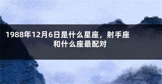 1988年12月6日是什么星座，射手座和什么座最配对