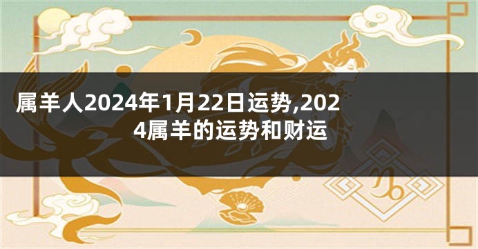 属羊人2024年1月22日运势,2024属羊的运势和财运
