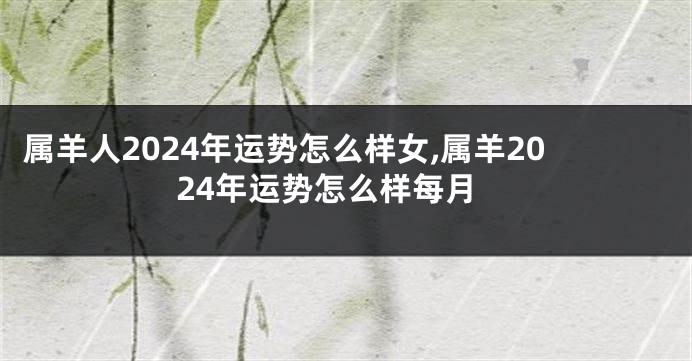 属羊人2024年运势怎么样女,属羊2024年运势怎么样每月
