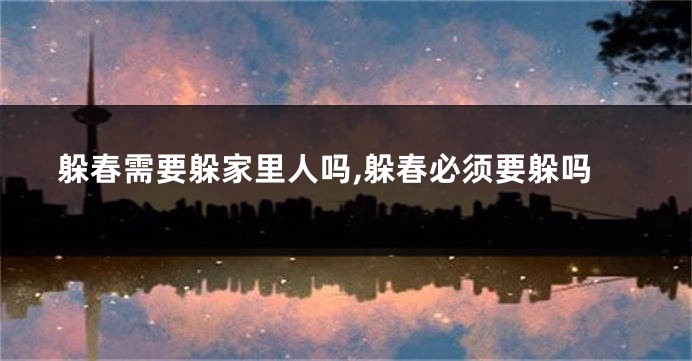 躲春需要躲家里人吗,躲春必须要躲吗