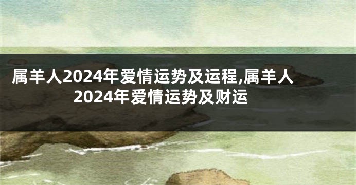 属羊人2024年爱情运势及运程,属羊人2024年爱情运势及财运