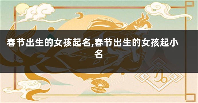 春节出生的女孩起名,春节出生的女孩起小名