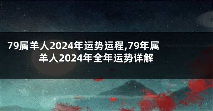 79属羊人2024年运势运程,79年属羊人2024年全年运势详解