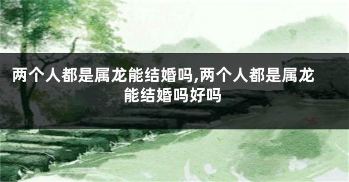 两个人都是属龙能结婚吗,两个人都是属龙能结婚吗好吗