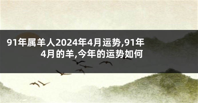 91年属羊人2024年4月运势,91年4月的羊,今年的运势如何