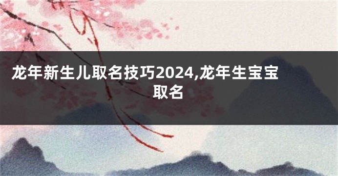 龙年新生儿取名技巧2024,龙年生宝宝取名