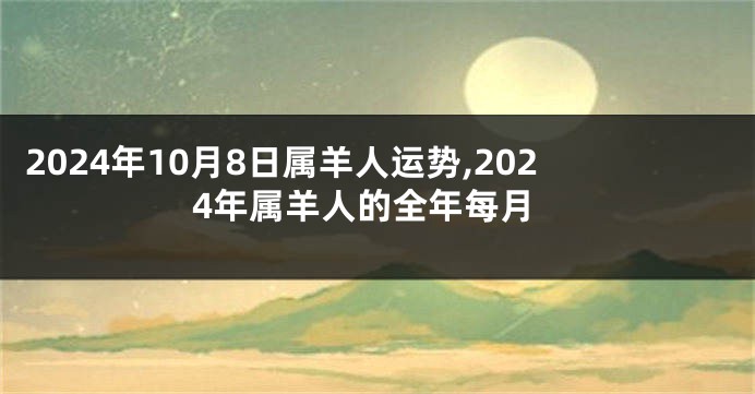 2024年10月8日属羊人运势,2024年属羊人的全年每月