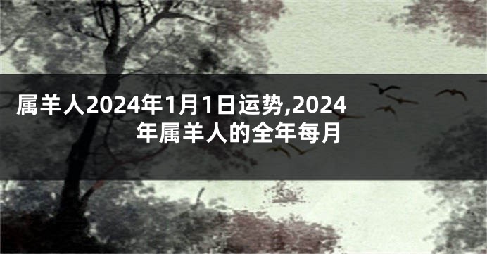 属羊人2024年1月1日运势,2024年属羊人的全年每月
