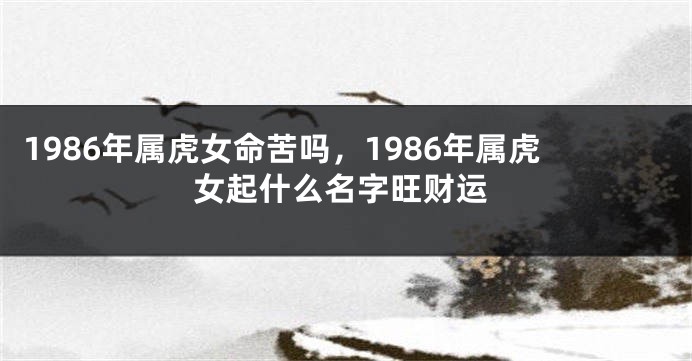 1986年属虎女命苦吗，1986年属虎女起什么名字旺财运