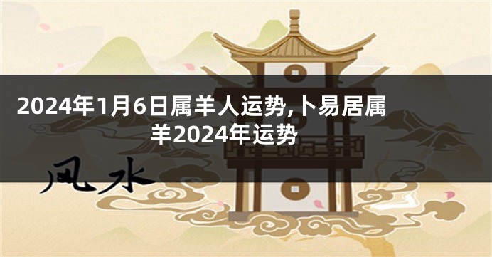 2024年1月6日属羊人运势,卜易居属羊2024年运势