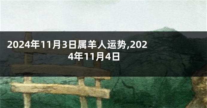 2024年11月3日属羊人运势,2024年11月4日