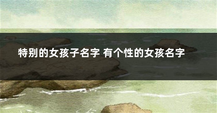 特别的女孩子名字 有个性的女孩名字