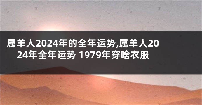 属羊人2024年的全年运势,属羊人2024年全年运势 1979年穿啥衣服