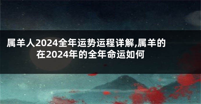 属羊人2024全年运势运程详解,属羊的在2024年的全年命运如何