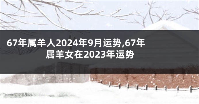 67年属羊人2024年9月运势,67年属羊女在2023年运势