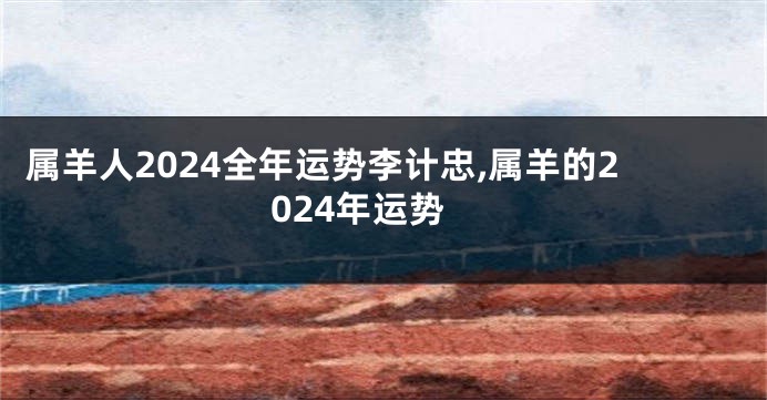 属羊人2024全年运势李计忠,属羊的2024年运势
