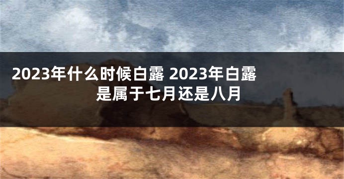2023年什么时候白露 2023年白露是属于七月还是八月