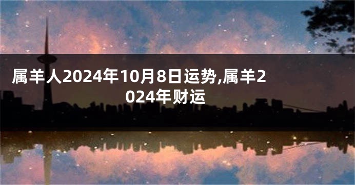 属羊人2024年10月8日运势,属羊2024年财运