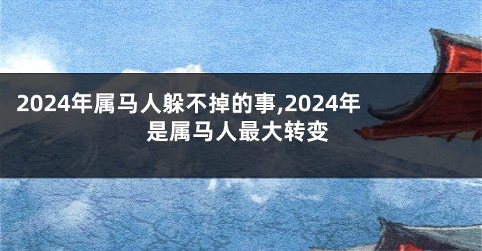 2024年属马人躲不掉的事,2024年是属马人最大转变