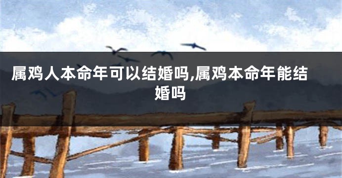 属鸡人本命年可以结婚吗,属鸡本命年能结婚吗