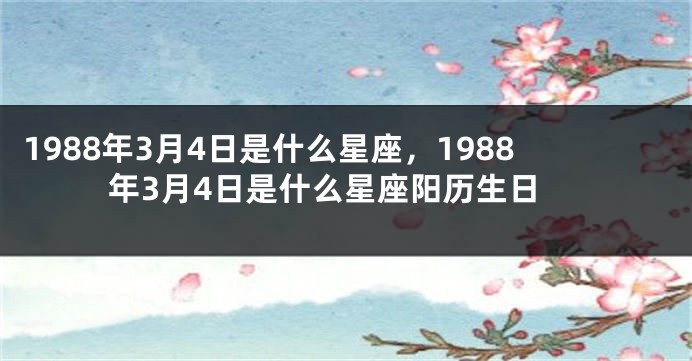 1988年3月4日是什么星座，1988年3月4日是什么星座阳历生日