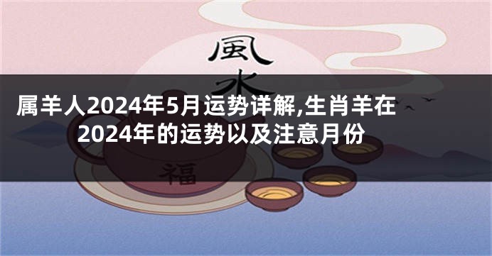 属羊人2024年5月运势详解,生肖羊在2024年的运势以及注意月份