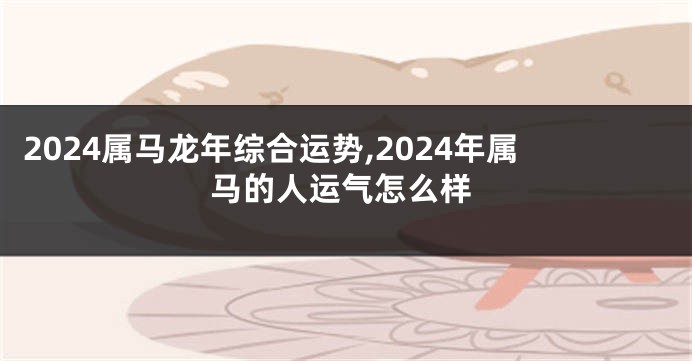 2024属马龙年综合运势,2024年属马的人运气怎么样