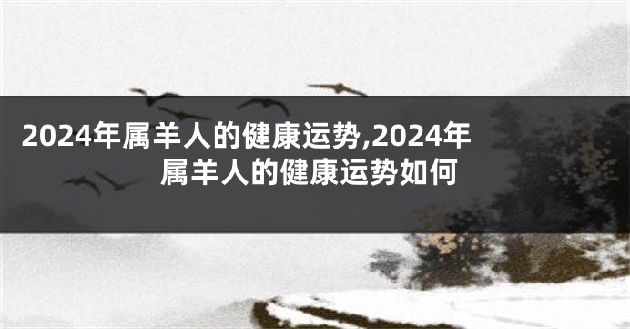 2024年属羊人的健康运势,2024年属羊人的健康运势如何