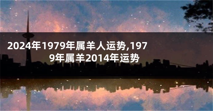 2024年1979年属羊人运势,1979年属羊2014年运势