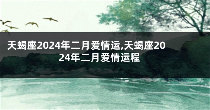 天蝎座2024年二月爱情运,天蝎座2024年二月爱情运程
