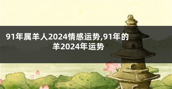91年属羊人2024情感运势,91年的羊2024年运势