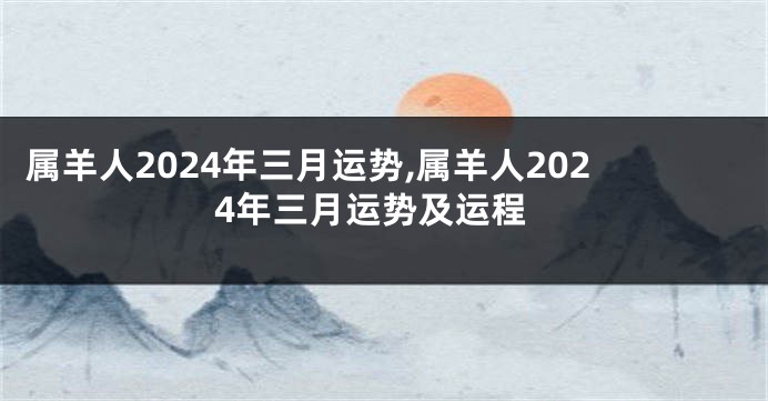 属羊人2024年三月运势,属羊人2024年三月运势及运程