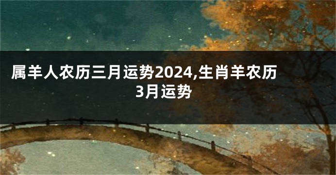 属羊人农历三月运势2024,生肖羊农历3月运势