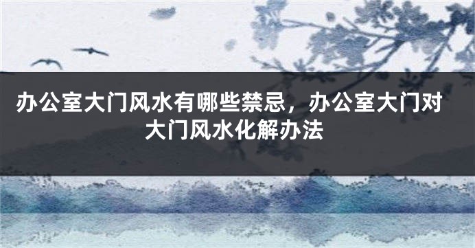 办公室大门风水有哪些禁忌，办公室大门对大门风水化解办法