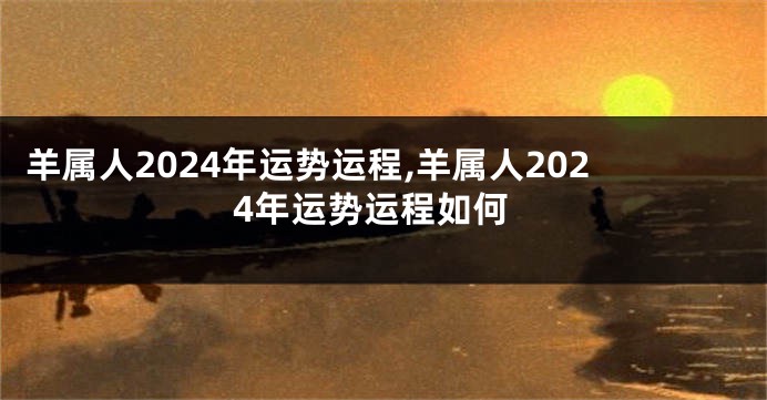 羊属人2024年运势运程,羊属人2024年运势运程如何
