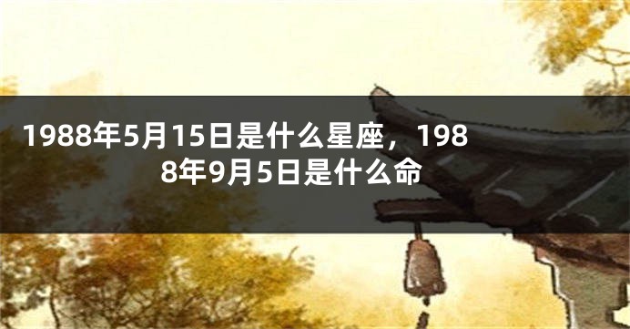 1988年5月15日是什么星座，1988年9月5日是什么命