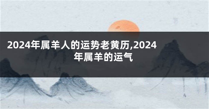 2024年属羊人的运势老黄历,2024年属羊的运气
