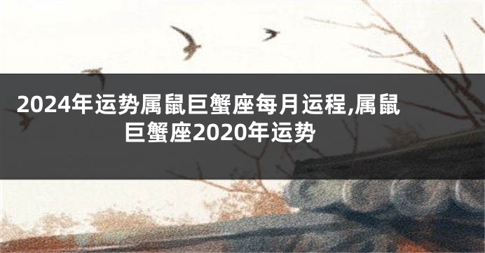 2024年运势属鼠巨蟹座每月运程,属鼠巨蟹座2020年运势