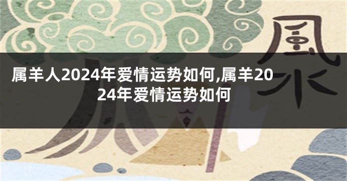 属羊人2024年爱情运势如何,属羊2024年爱情运势如何