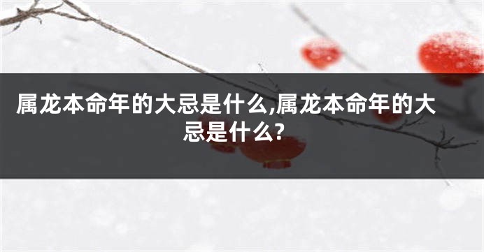 属龙本命年的大忌是什么,属龙本命年的大忌是什么?