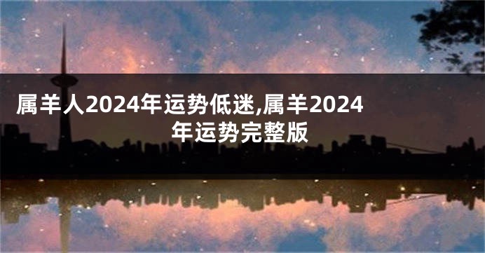 属羊人2024年运势低迷,属羊2024年运势完整版