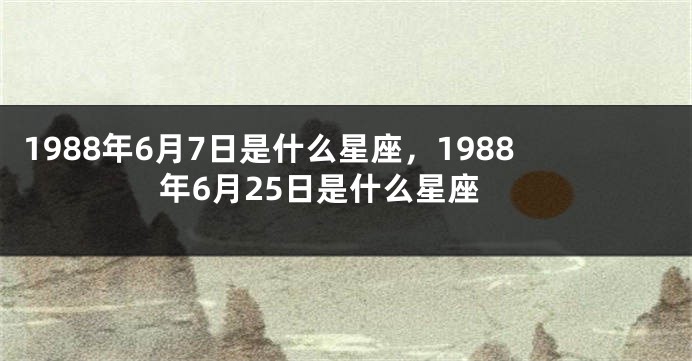 1988年6月7日是什么星座，1988年6月25日是什么星座