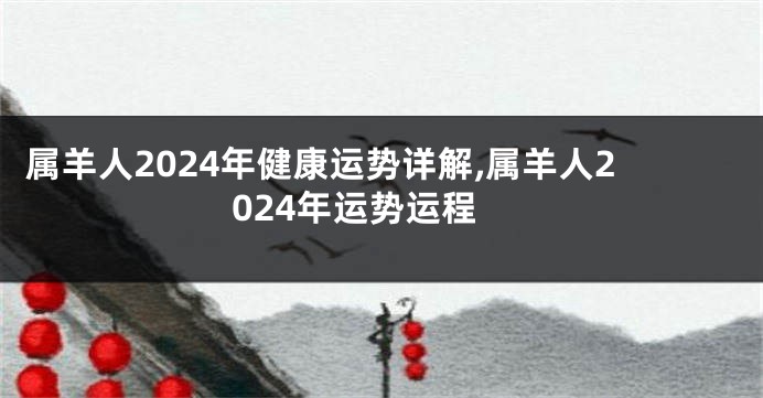 属羊人2024年健康运势详解,属羊人2024年运势运程