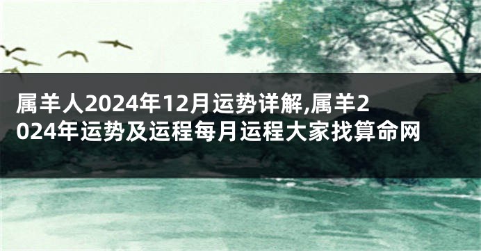 属羊人2024年12月运势详解,属羊2024年运势及运程每月运程大家找算命网