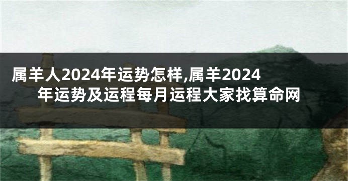 属羊人2024年运势怎样,属羊2024年运势及运程每月运程大家找算命网