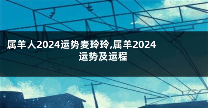 属羊人2024运势麦玲玲,属羊2024运势及运程