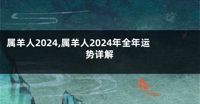 属羊人2024,属羊人2024年全年运势详解