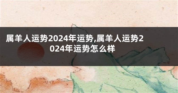 属羊人运势2024年运势,属羊人运势2024年运势怎么样